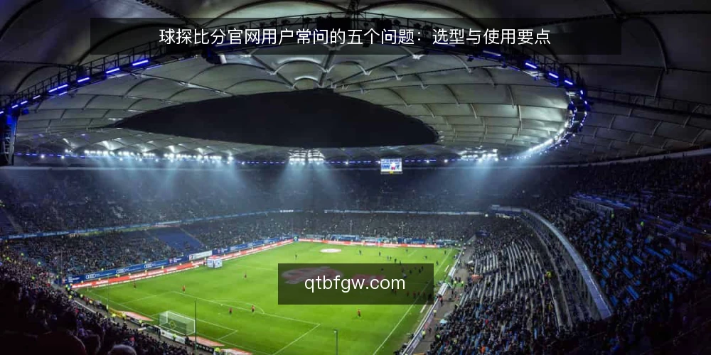 球探比分官网用户常问的五个问题:选型与使用要点 — 如何确认球探比分官网的数据更新是否及时? 配图