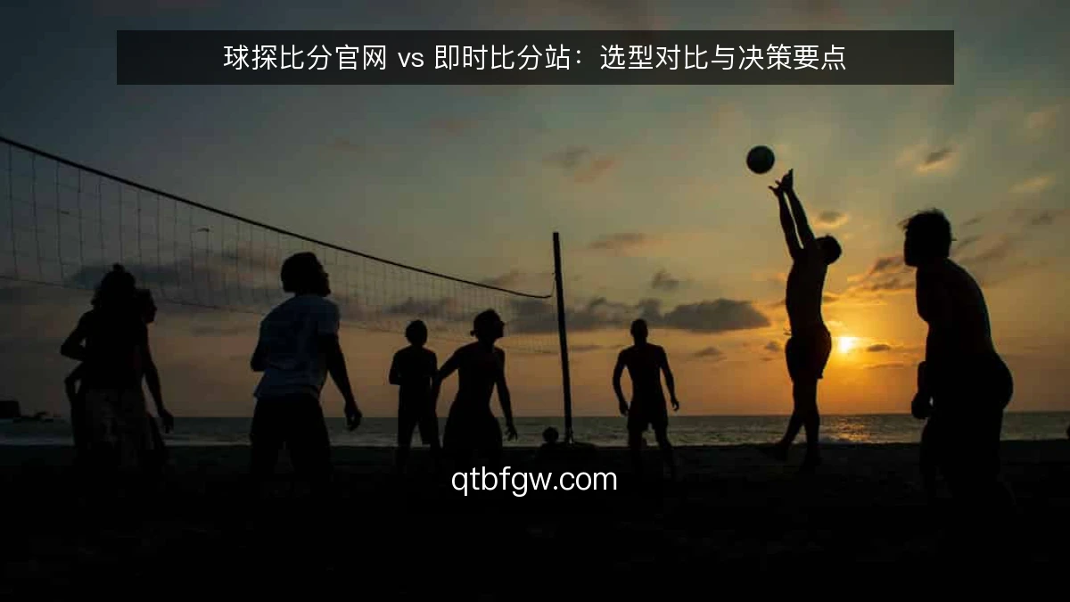 球探比分官网 vs 即时比分站：选型对比与决策要点