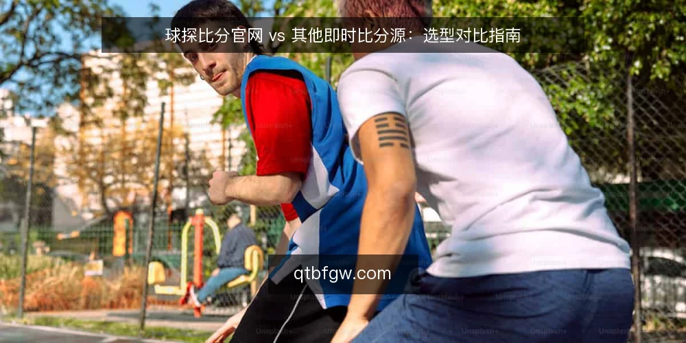 球探比分官网 vs 其他即时比分源:选型对比指南 — 明确选型决策标准 配图
