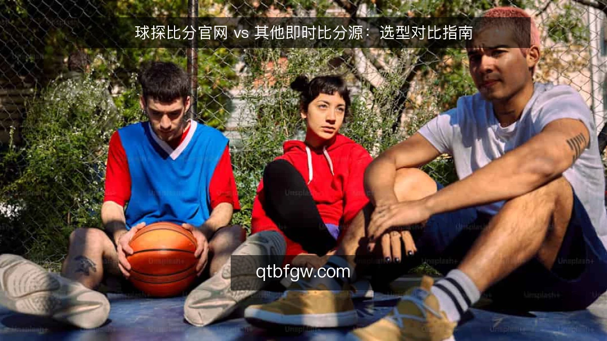 球探比分官网 vs 其他即时比分源：选型对比指南