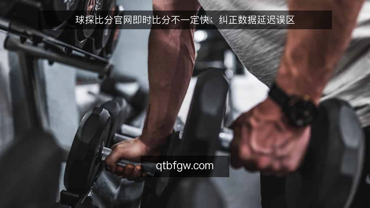 球探比分官网即时比分不一定快：纠正数据延迟误区