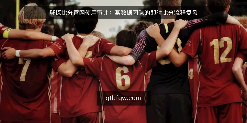 球探比分官网使用审计：某数据团队的即时比分流程复盘 — 为何现在审计球探比分官网使用流程 配图