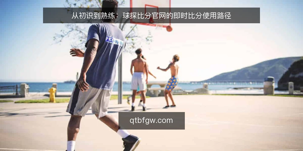 从初识到熟练：球探比分官网的即时比分使用路径 — 使用前的基础认知：明确即时比分场景 配图