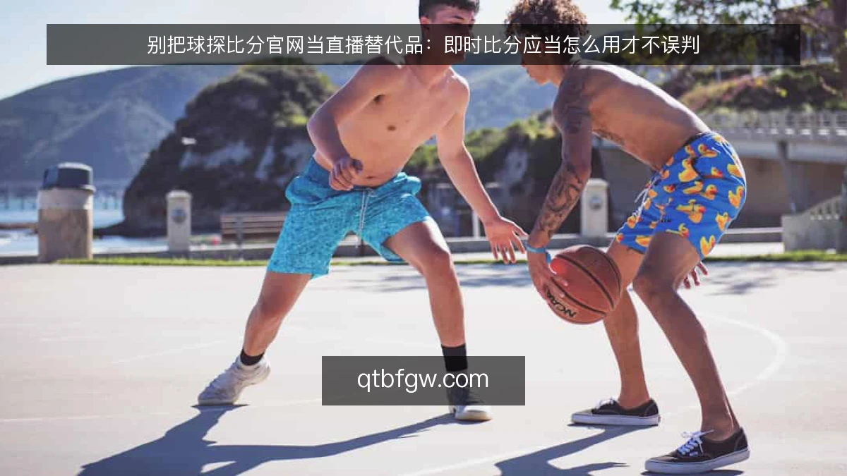 别把球探比分官网当直播替代品：即时比分应当怎么用才不误判
