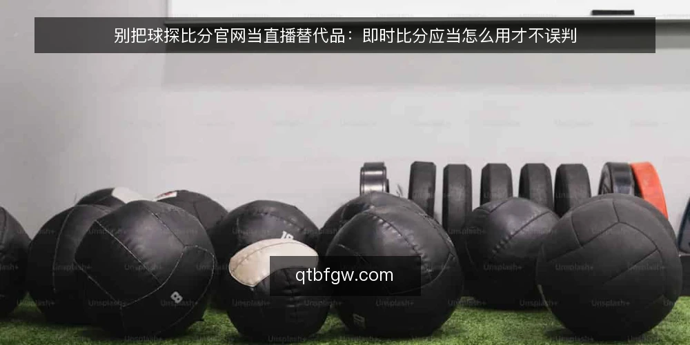 别把球探比分官网当直播替代品：即时比分应当怎么用才不误判 — 先看清使用场景的错位 配图