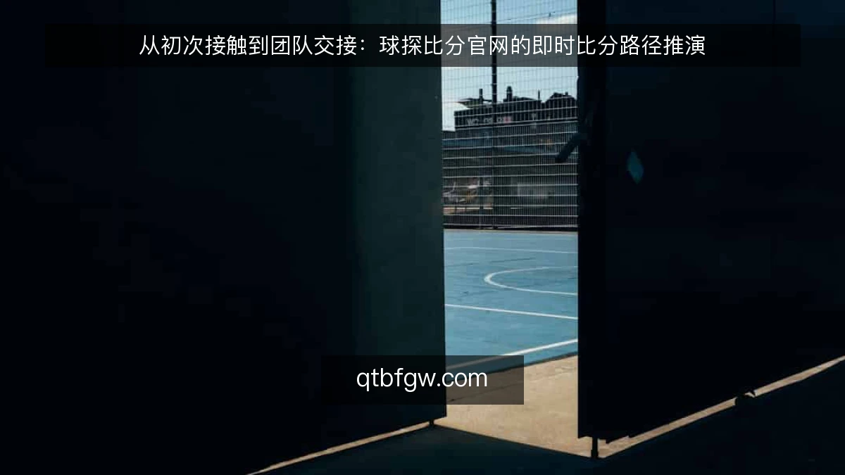 从初次接触到团队交接：球探比分官网的即时比分路径推演