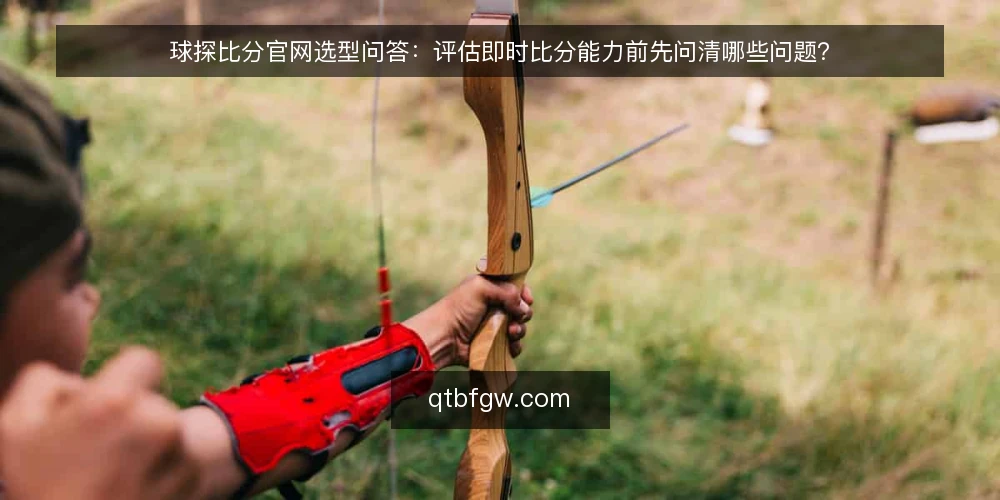 球探比分官网选型问答：评估即时比分能力前先问清哪些问题？ — 球探比分官网在选型语境下指什么？ 配图