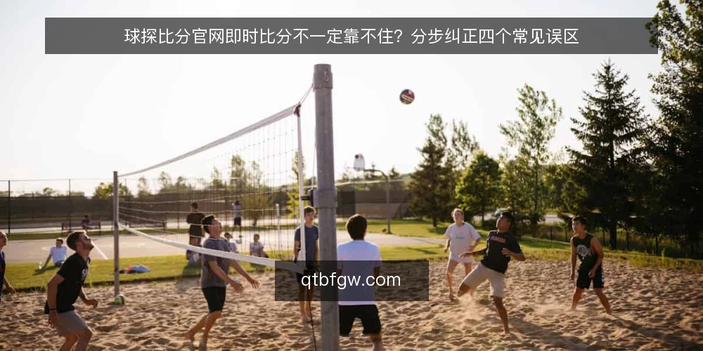 球探比分官网即时比分不一定靠不住?分步纠正四个常见误区 — 先备好核验材料与记录口径 配图