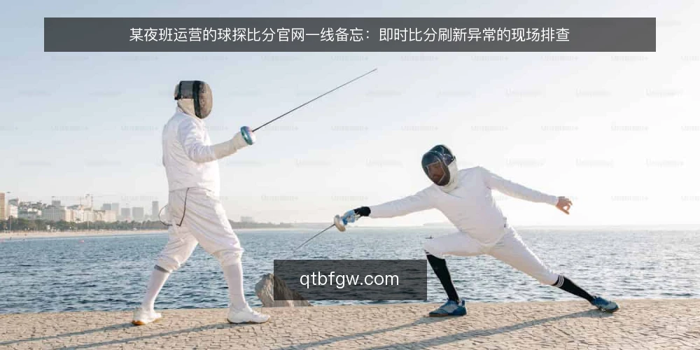 某夜班运营的球探比分官网一线备忘：即时比分刷新异常的现场排查 — 现场信号：先看什么再动手 配图